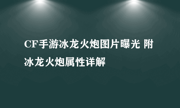 CF手游冰龙火炮图片曝光 附冰龙火炮属性详解