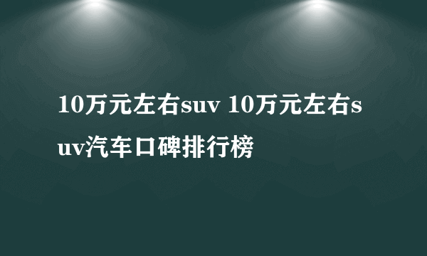 10万元左右suv 10万元左右suv汽车口碑排行榜