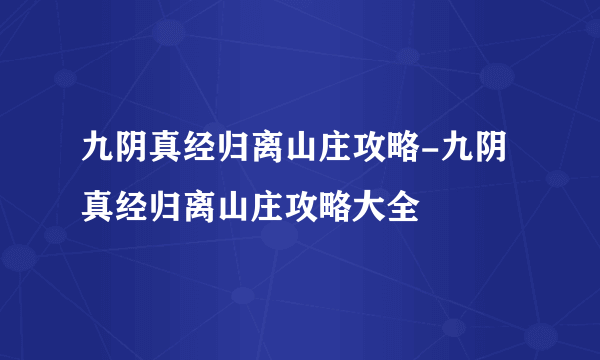 九阴真经归离山庄攻略-九阴真经归离山庄攻略大全