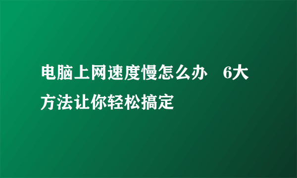 电脑上网速度慢怎么办   6大方法让你轻松搞定