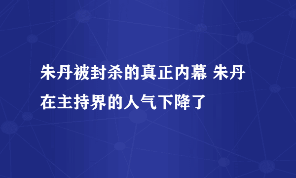 朱丹被封杀的真正内幕 朱丹在主持界的人气下降了