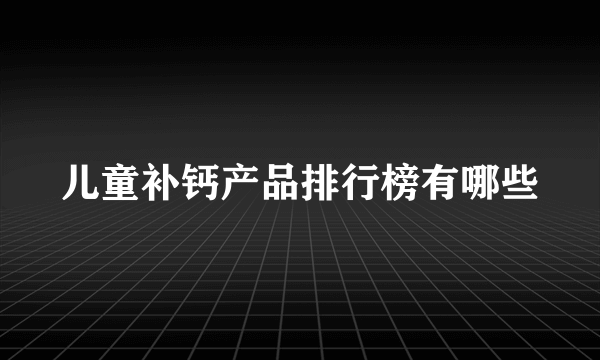 儿童补钙产品排行榜有哪些