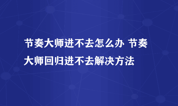 节奏大师进不去怎么办 节奏大师回归进不去解决方法