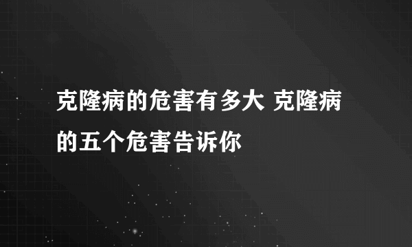 克隆病的危害有多大 克隆病的五个危害告诉你