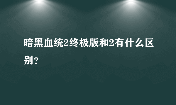 暗黑血统2终极版和2有什么区别？