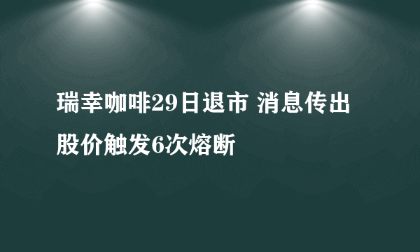 瑞幸咖啡29日退市 消息传出股价触发6次熔断