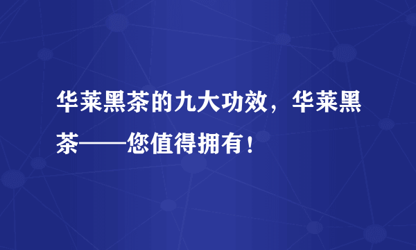 华莱黑茶的九大功效，华莱黑茶——您值得拥有！