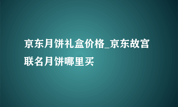 京东月饼礼盒价格_京东故宫联名月饼哪里买