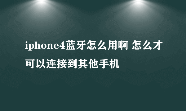 iphone4蓝牙怎么用啊 怎么才可以连接到其他手机