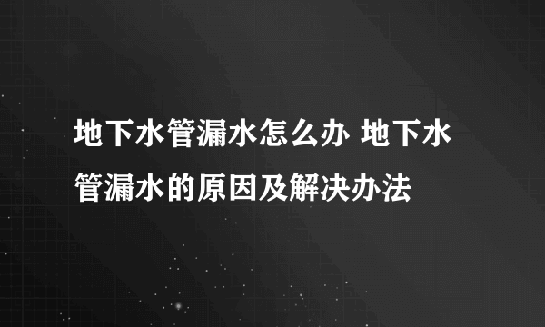 地下水管漏水怎么办 地下水管漏水的原因及解决办法