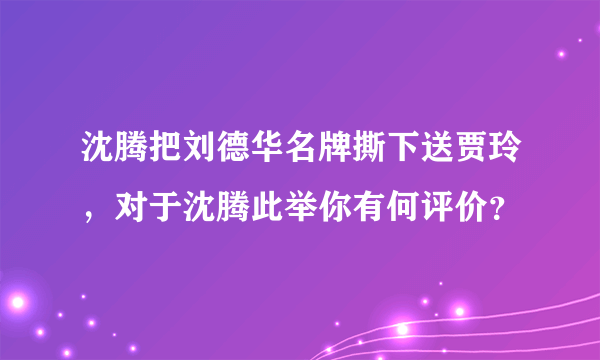 沈腾把刘德华名牌撕下送贾玲，对于沈腾此举你有何评价？