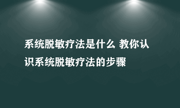 系统脱敏疗法是什么 教你认识系统脱敏疗法的步骤