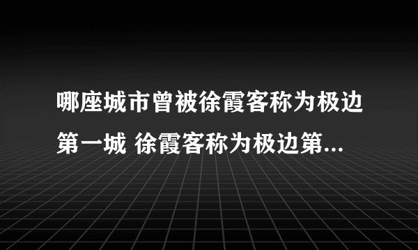 哪座城市曾被徐霞客称为极边第一城 徐霞客称为极边第一城是哪里