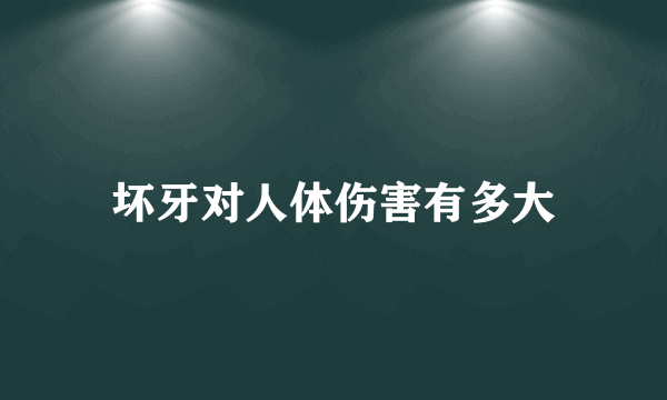 坏牙对人体伤害有多大