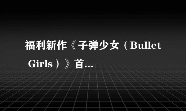 福利新作《子弹少女（Bullet Girls）》首批截图 闪乱式碎衣绅士触控