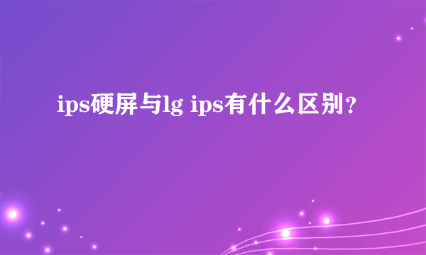 ips硬屏与lg ips有什么区别？