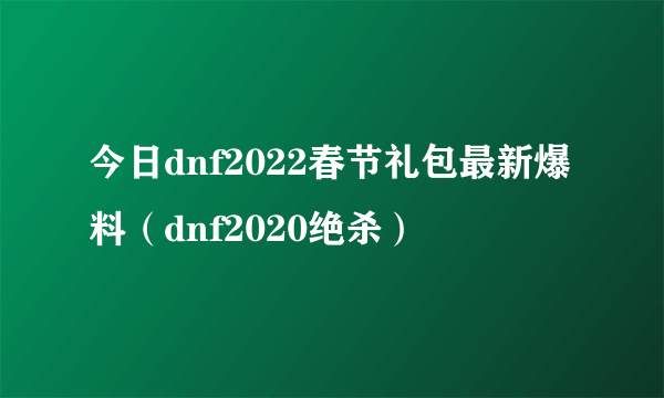 今日dnf2022春节礼包最新爆料（dnf2020绝杀）