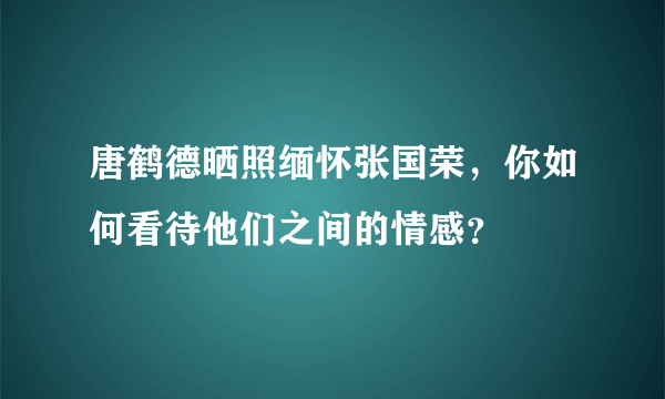 唐鹤德晒照缅怀张国荣，你如何看待他们之间的情感？