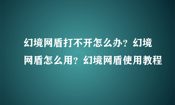 幻境网盾打不开怎么办？幻境网盾怎么用？幻境网盾使用教程