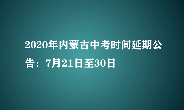 2020年内蒙古中考时间延期公告：7月21日至30日