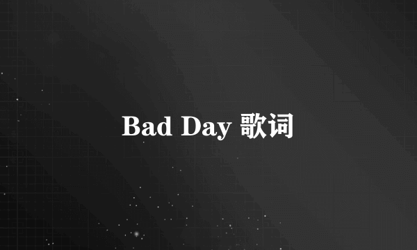 Bad Day 歌词