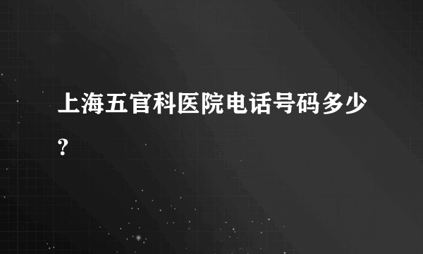 上海五官科医院电话号码多少？