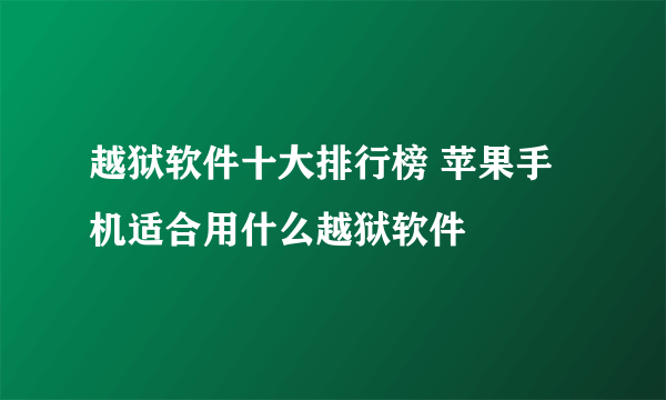 越狱软件十大排行榜 苹果手机适合用什么越狱软件