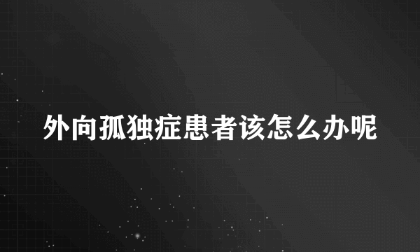 外向孤独症患者该怎么办呢