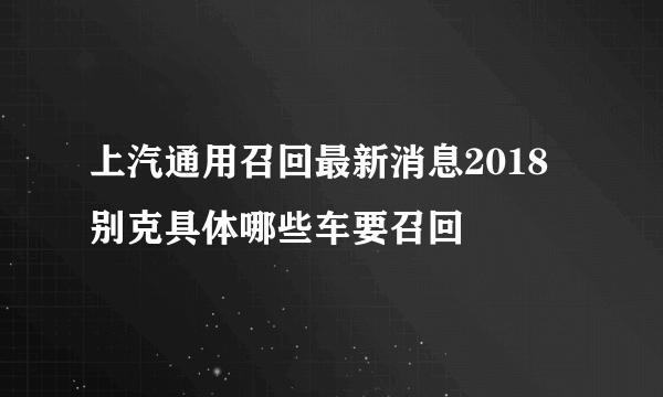 上汽通用召回最新消息2018 别克具体哪些车要召回