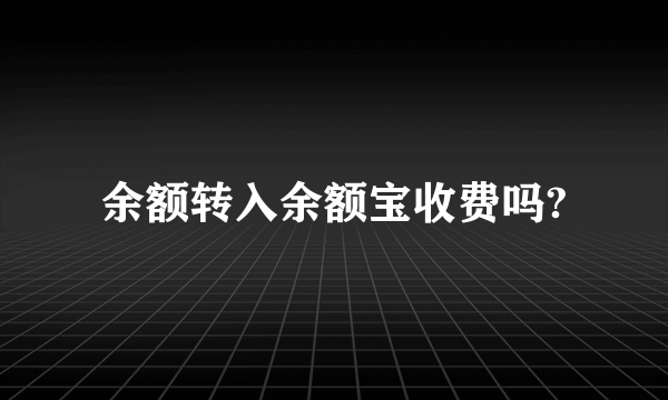 余额转入余额宝收费吗?