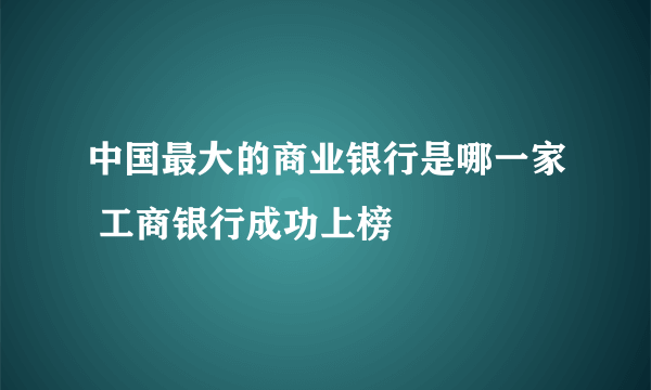 中国最大的商业银行是哪一家 工商银行成功上榜