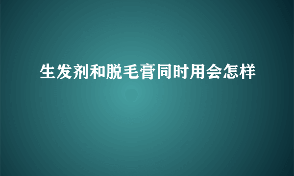 生发剂和脱毛膏同时用会怎样