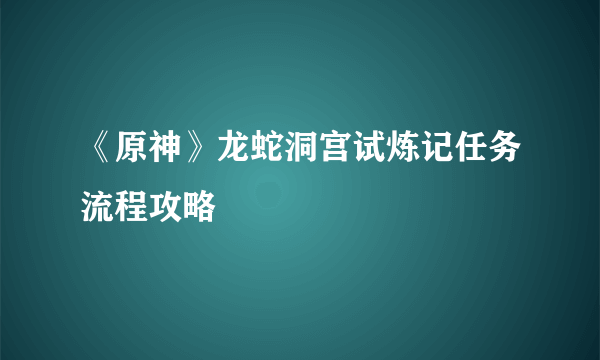 《原神》龙蛇洞宫试炼记任务流程攻略