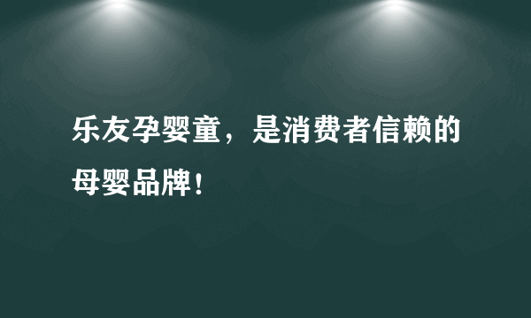 乐友孕婴童，是消费者信赖的母婴品牌！