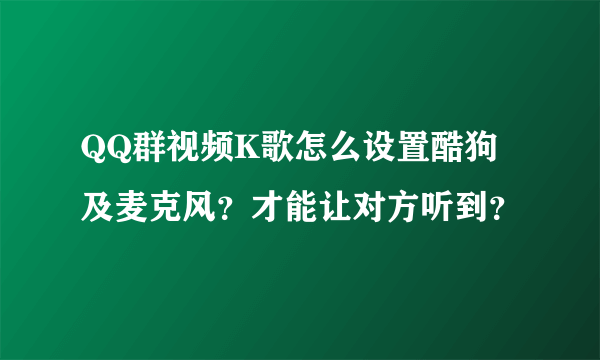 QQ群视频K歌怎么设置酷狗及麦克风？才能让对方听到？