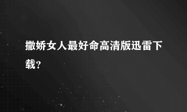 撒娇女人最好命高清版迅雷下载？