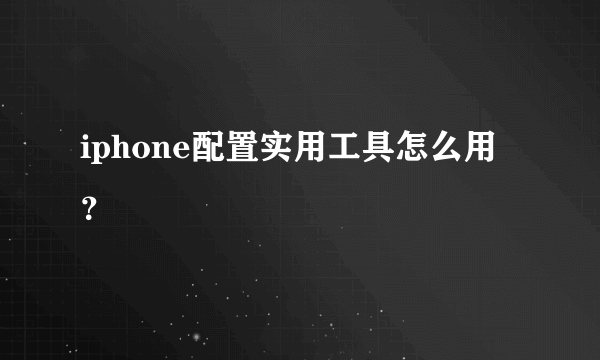 iphone配置实用工具怎么用？