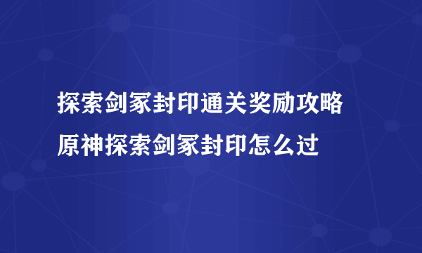 探索剑冢封印通关奖励攻略 原神探索剑冢封印怎么过