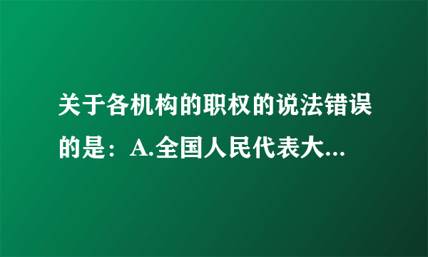 关于各机构的职权的说法错误的是：A.全国人民代表大会常务委员会