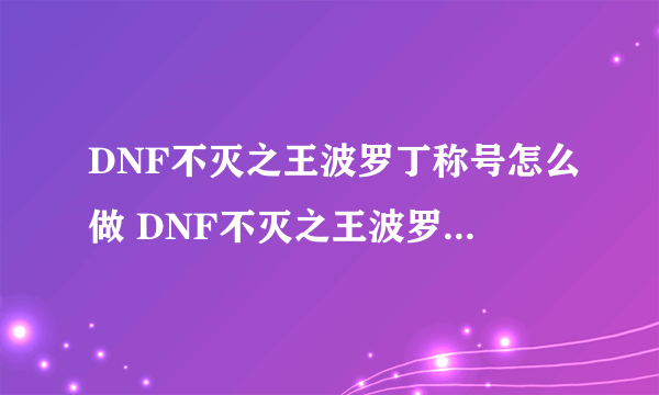 DNF不灭之王波罗丁称号怎么做 DNF不灭之王波罗丁称号制作方法