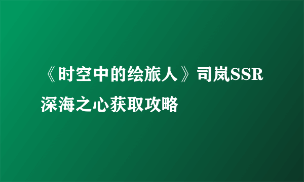 《时空中的绘旅人》司岚SSR深海之心获取攻略