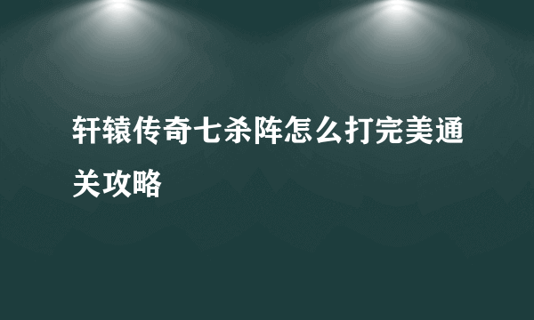 轩辕传奇七杀阵怎么打完美通关攻略