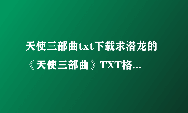 天使三部曲txt下载求潜龙的《天使三部曲》TXT格式完整版要全的谢谢