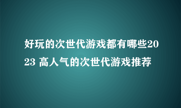 好玩的次世代游戏都有哪些2023 高人气的次世代游戏推荐