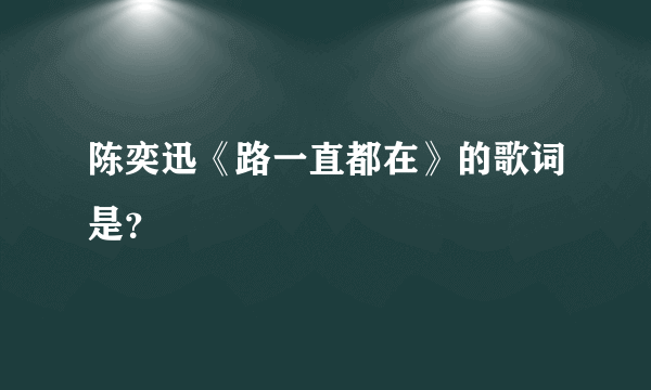 陈奕迅《路一直都在》的歌词是？