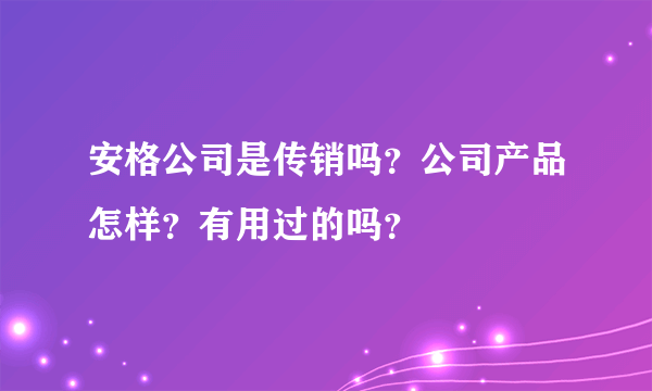 安格公司是传销吗？公司产品怎样？有用过的吗？