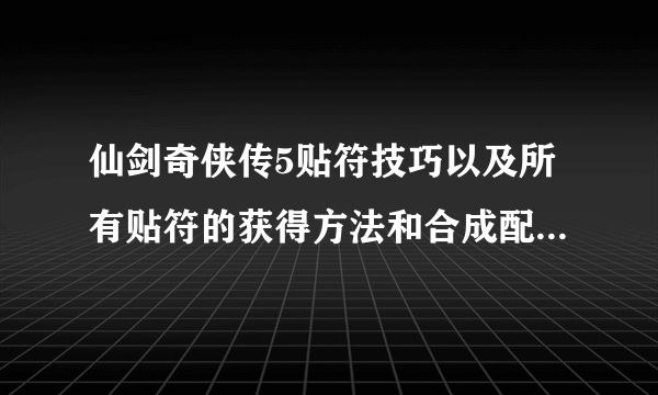 仙剑奇侠传5贴符技巧以及所有贴符的获得方法和合成配方介绍-飞外网