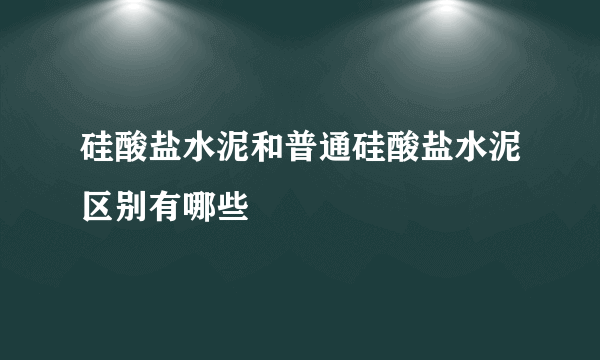 硅酸盐水泥和普通硅酸盐水泥区别有哪些