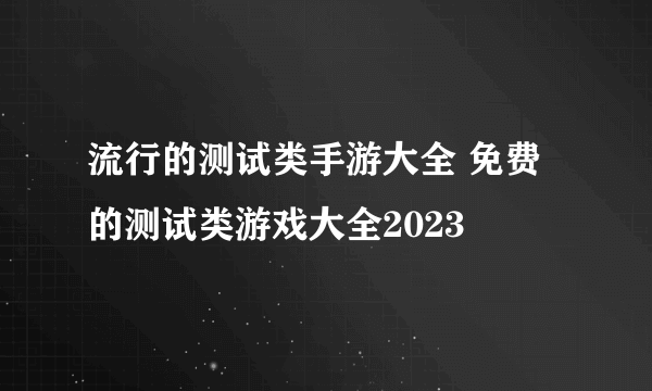 流行的测试类手游大全 免费的测试类游戏大全2023