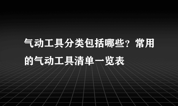 气动工具分类包括哪些？常用的气动工具清单一览表